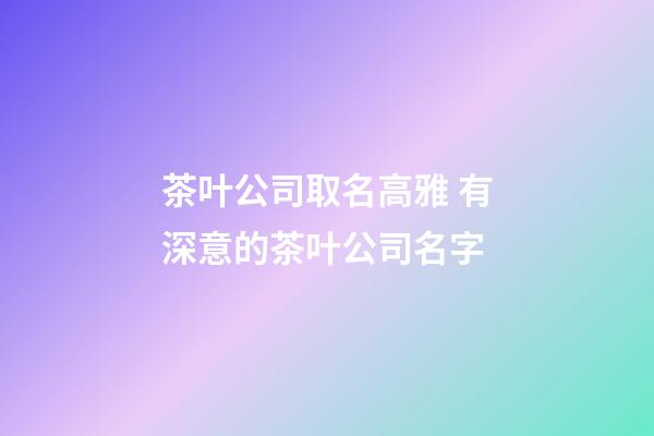 茶叶公司取名高雅 有深意的茶叶公司名字-第1张-公司起名-玄机派